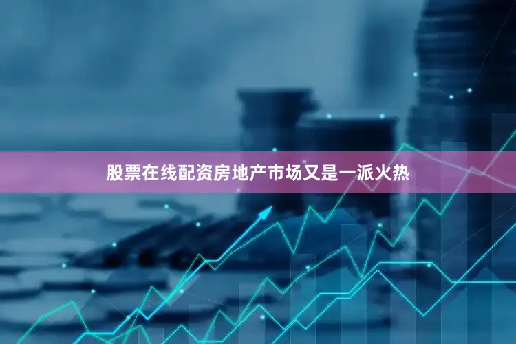 股票在线配资房地产市场又是一派火热