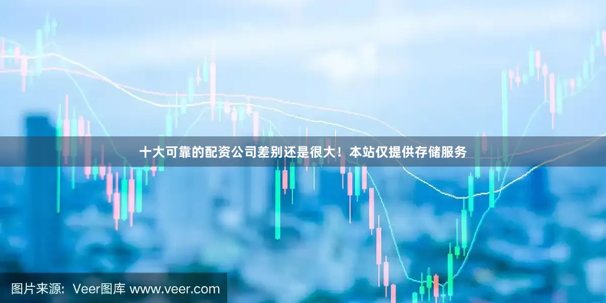十大可靠的配资公司差别还是很大！本站仅提供存储服务