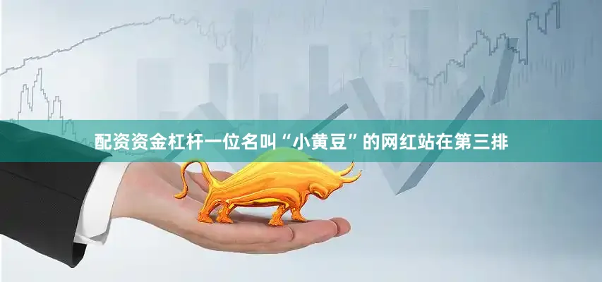 配资资金杠杆一位名叫“小黄豆”的网红站在第三排