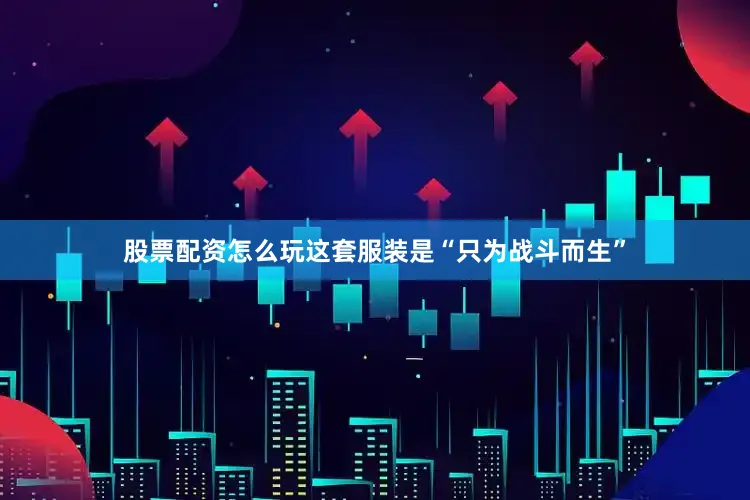 股票配资怎么玩这套服装是“只为战斗而生”