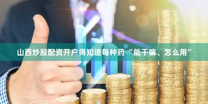 山西炒股配资开户得知道每种药 “能干嘛、怎么用”