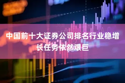 中国前十大证券公司排名行业稳增长任务依然艰巨