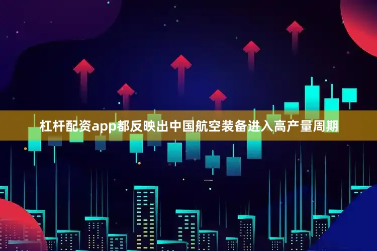 杠杆配资app都反映出中国航空装备进入高产量周期