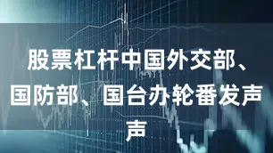 股票杠杆中国外交部、国防部、国台办轮番发声