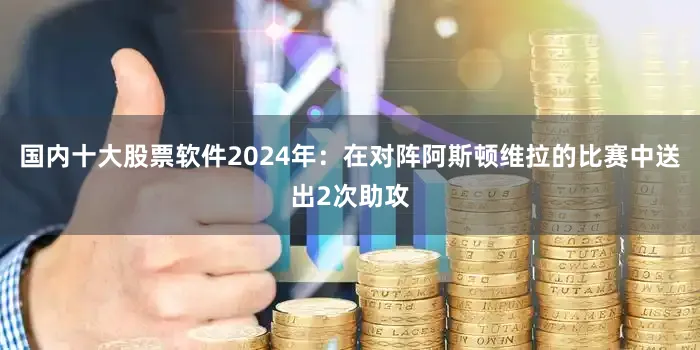 国内十大股票软件2024年：在对阵阿斯顿维拉的比赛中送出2次助攻
