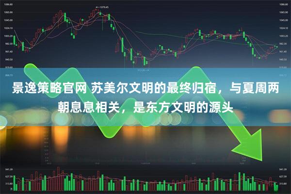 景逸策略官网 苏美尔文明的最终归宿，与夏周两朝息息相关，是东方文明的源头