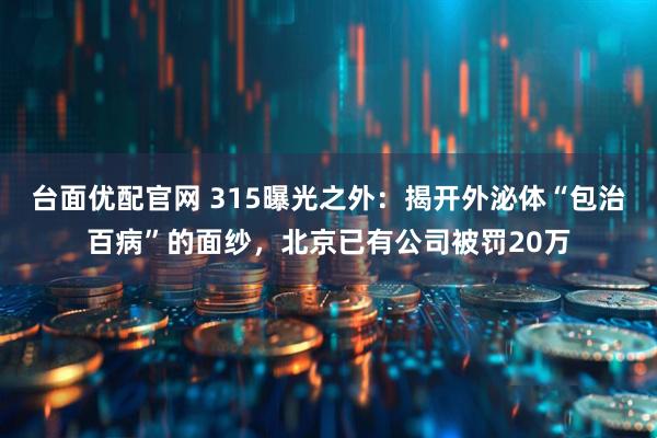 台面优配官网 315曝光之外：揭开外泌体“包治百病”的面纱，北京已有公司被罚20万
