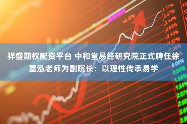 祥盛期权配资平台 中和堂易经研究院正式聘任徐嘉泓老师为副院长：以理性传承易学