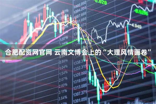 合肥配资网官网 云南文博会上的“大理风情画卷”