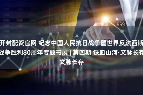 开封配资官网 纪念中国人民抗日战争暨世界反法西斯战争胜利80周年专题书展 | 第四期 铁血山河·文脉长存