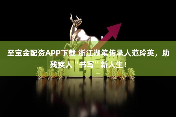 至宝金配资APP下载 浙江湖笔传承人范玲英，助残疾人“书写”新人生！