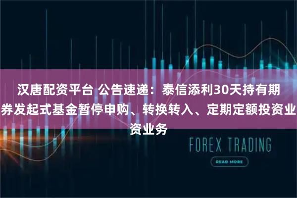 汉唐配资平台 公告速递：泰信添利30天持有期债券发起式基金暂停申购、转换转入、定期定额投资业务