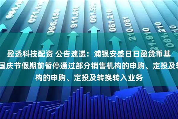 盈透科技配资 公告速递：浦银安盛日日盈货币基金于2025年国庆节假期前暂停通过部分销售机构的申购、定投及转换转入业务