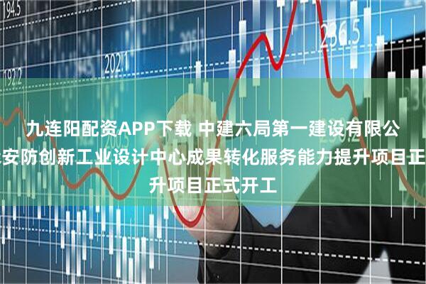 九连阳配资APP下载 中建六局第一建设有限公司智能安防创新工业设计中心成果转化服务能力提升项目正式开工
