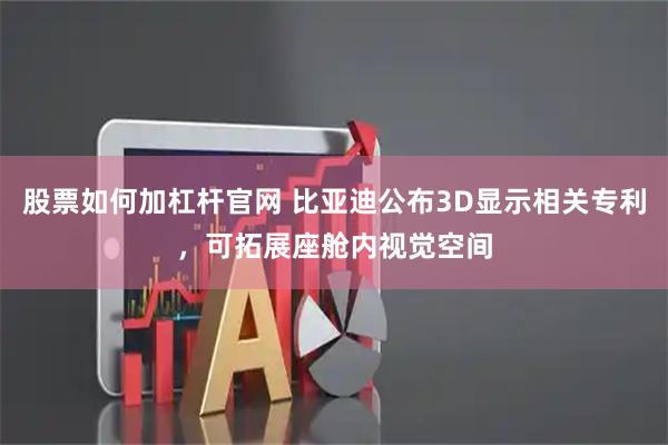 股票如何加杠杆官网 比亚迪公布3D显示相关专利，可拓展座舱内视觉空间