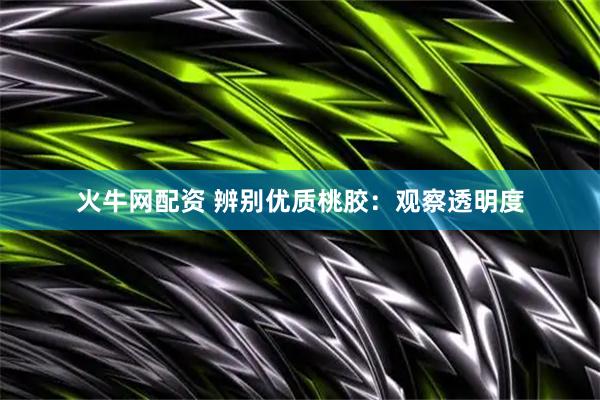 火牛网配资 辨别优质桃胶：观察透明度