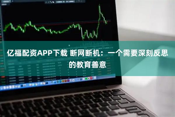 亿福配资APP下载 断网断机：一个需要深刻反思的教育善意