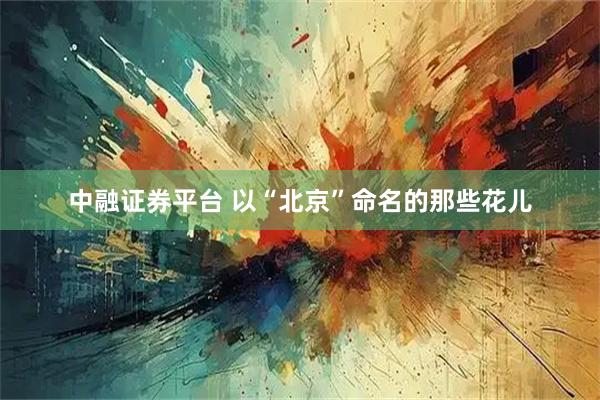 中融证券平台 以“北京”命名的那些花儿