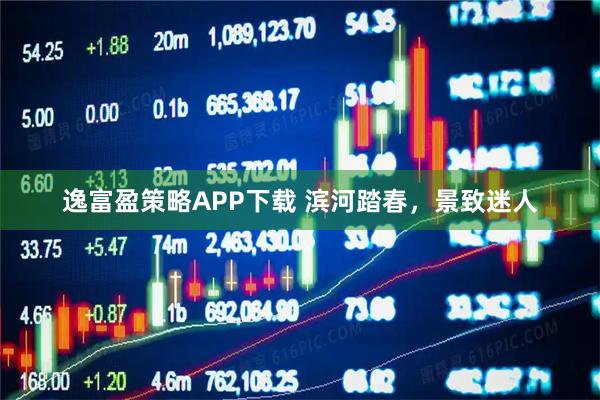 逸富盈策略APP下载 滨河踏春，景致迷人