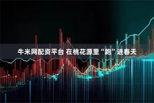 牛米网配资平台 在桃花源里“跑”进春天
