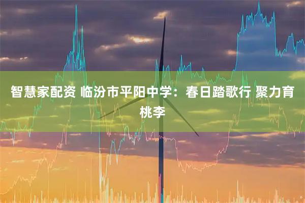 智慧家配资 临汾市平阳中学：春日踏歌行 聚力育桃李