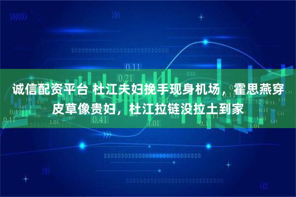 诚信配资平台 杜江夫妇挽手现身机场，霍思燕穿皮草像贵妇，杜江拉链没拉土到家