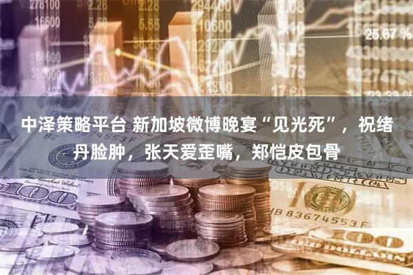 中泽策略平台 新加坡微博晚宴“见光死”，祝绪丹脸肿，张天爱歪嘴，郑恺皮包骨