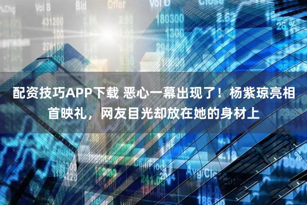 配资技巧APP下载 恶心一幕出现了！杨紫琼亮相首映礼，网友目光却放在她的身材上