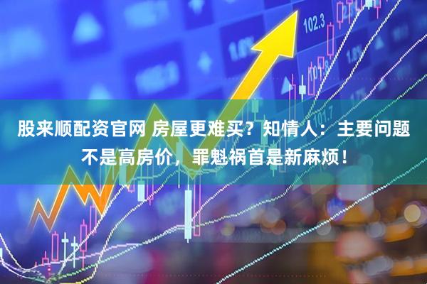 股来顺配资官网 房屋更难买？知情人：主要问题不是高房价，罪魁祸首是新麻烦！