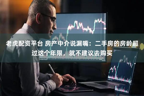老虎配资平台 房产中介说漏嘴：二手房的房龄超过这个年限，就不建议去购买