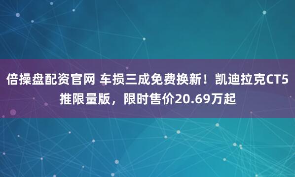 倍操盘配资官网 车损三成免费换新！凯迪拉克CT5推限量版，限时售价20.69万起