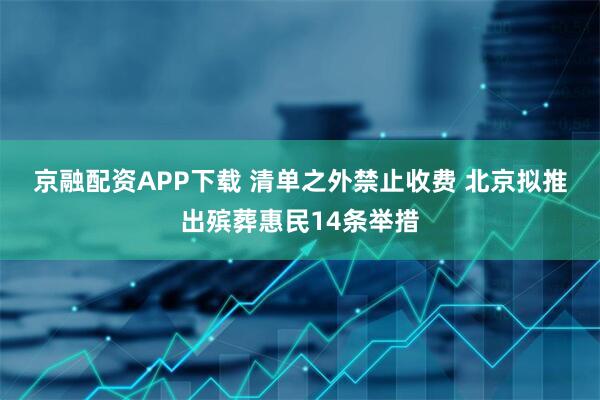 京融配资APP下载 清单之外禁止收费 北京拟推出殡葬惠民14条举措