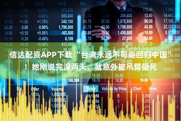 信达配资APP下载 “台湾永远不可能回归中国”！她刚说完没两天，就意外被吊臂砸死