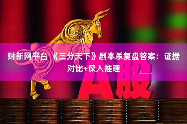财新网平台 《三分天下》剧本杀复盘答案：证据对比+深入推理