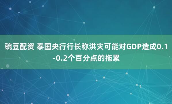 豌豆配资 泰国央行行长称洪灾可能对GDP造成0.1-0.2个百分点的拖累