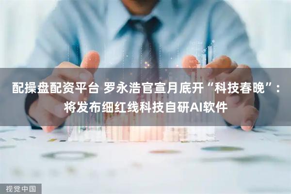 配操盘配资平台 罗永浩官宣月底开“科技春晚”：将发布细红线科技自研AI软件