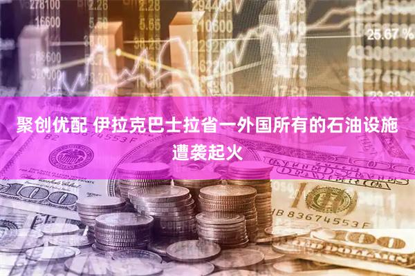 聚创优配 伊拉克巴士拉省一外国所有的石油设施遭袭起火