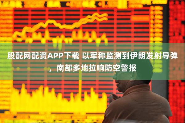 股配网配资APP下载 以军称监测到伊朗发射导弹，南部多地拉响防空警报