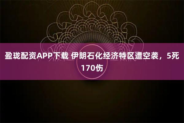 盈珑配资APP下载 伊朗石化经济特区遭空袭，5死170伤