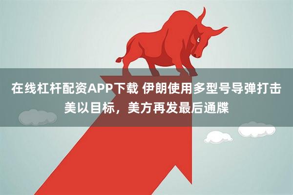 在线杠杆配资APP下载 伊朗使用多型号导弹打击美以目标，美方再发最后通牒