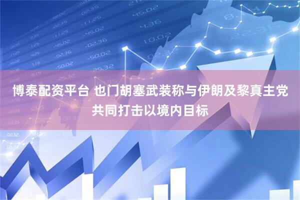 博泰配资平台 也门胡塞武装称与伊朗及黎真主党共同打击以境内目标