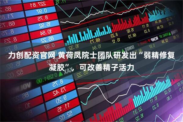 力创配资官网 黄荷凤院士团队研发出“弱精修复凝胶”，可改善精子活力