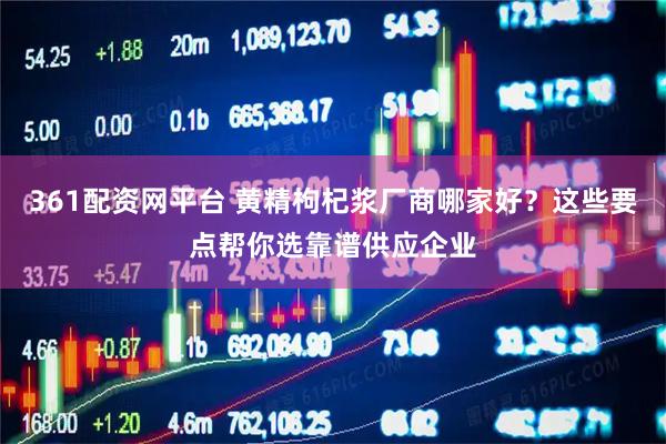 361配资网平台 黄精枸杞浆厂商哪家好？这些要点帮你选靠谱供应企业