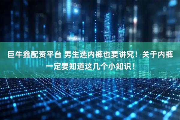 巨牛鑫配资平台 男生选内裤也要讲究！关于内裤一定要知道这几个小知识！