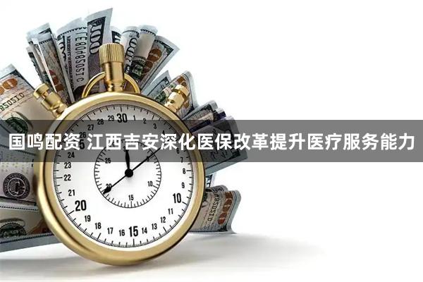 国鸣配资 江西吉安深化医保改革提升医疗服务能力
