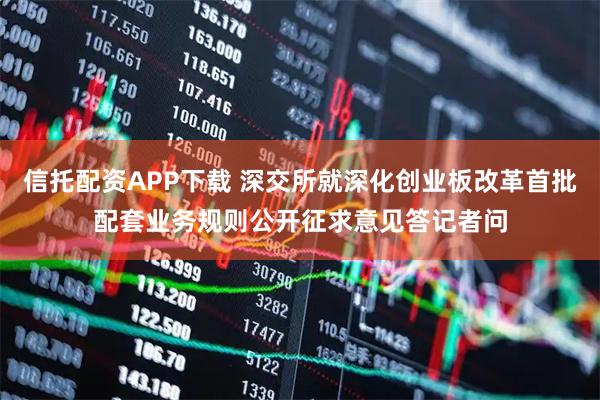 信托配资APP下载 深交所就深化创业板改革首批配套业务规则公开征求意见答记者问