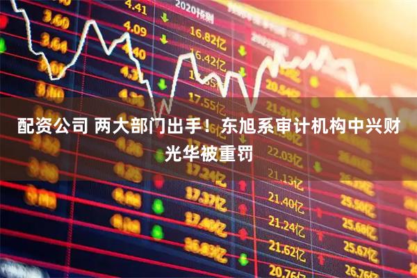 配资公司 两大部门出手！东旭系审计机构中兴财光华被重罚