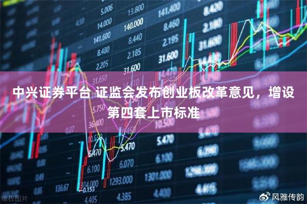中兴证券平台 证监会发布创业板改革意见，增设第四套上市标准