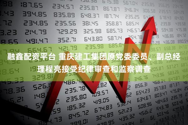 融鑫配资平台 重庆建工集团原党委委员、副总经理程亮接受纪律审查和监察调查