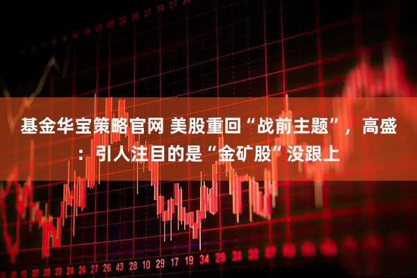 基金华宝策略官网 美股重回“战前主题”，高盛：引人注目的是“金矿股”没跟上
